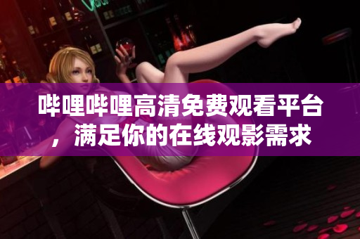 嗶哩嗶哩高清免費(fèi)觀看平臺，滿足你的在線觀影需求