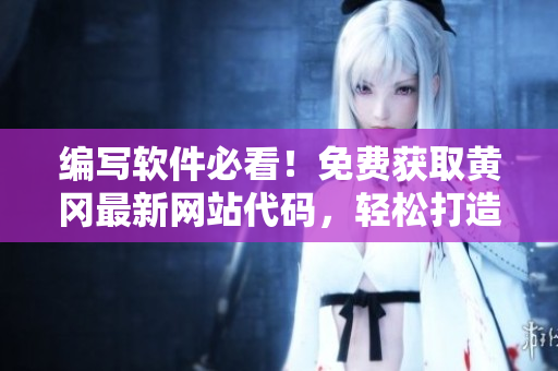 編寫軟件必看！免費獲取黃岡最新網(wǎng)站代碼，輕松打造高效在線平臺