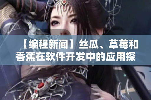 【編程新聞】絲瓜、草莓和香蕉在軟件開發(fā)中的應(yīng)用探究：你知道嗎？