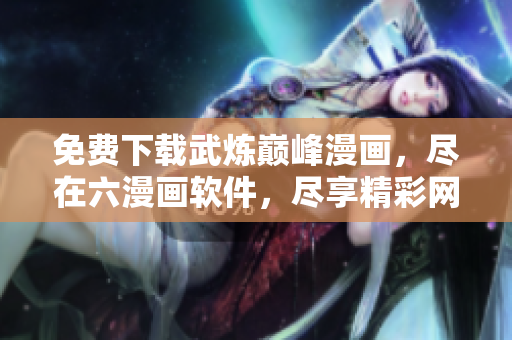 免費(fèi)下載武煉巔峰漫畫，盡在六漫畫軟件，盡享精彩網(wǎng)絡(luò)漫畫世界
