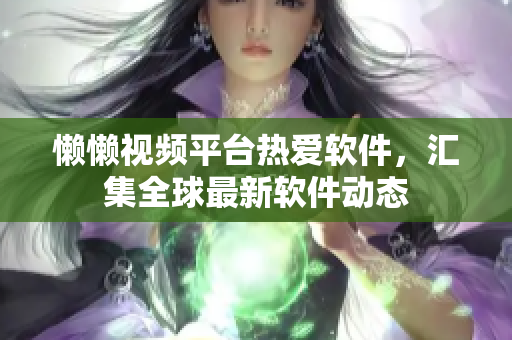 懶懶視頻平臺熱愛軟件，匯集全球最新軟件動態(tài)