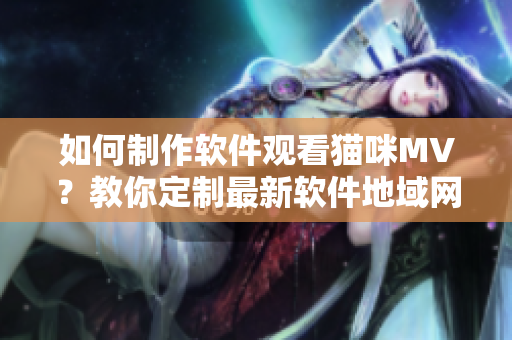 如何制作軟件觀看貓咪MV？教你定制最新軟件地域網(wǎng)名！