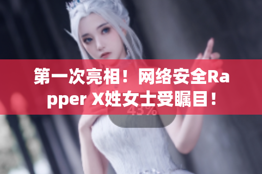 第一次亮相！網(wǎng)絡(luò)安全Rapper X姓女士受矚目！