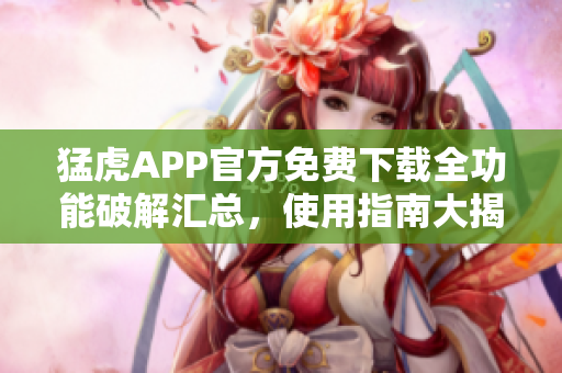 猛虎APP官方免費下載全功能破解匯總，使用指南大揭秘
