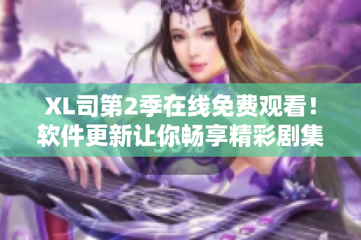 XL司第2季在線免費觀看！軟件更新讓你暢享精彩劇集