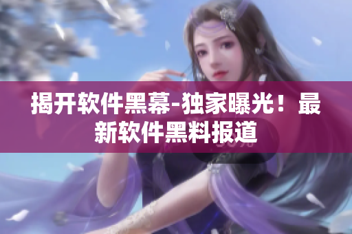 揭開軟件黑幕-獨(dú)家曝光！最新軟件黑料報(bào)道