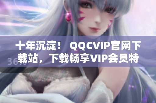 十年沉淀！ QQCVIP官網(wǎng)下載站，下載暢享VIP會員特權(quán)！