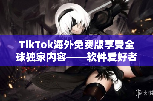 TikTok海外免費版享受全球獨家內(nèi)容——軟件愛好者編輯最新力薦！