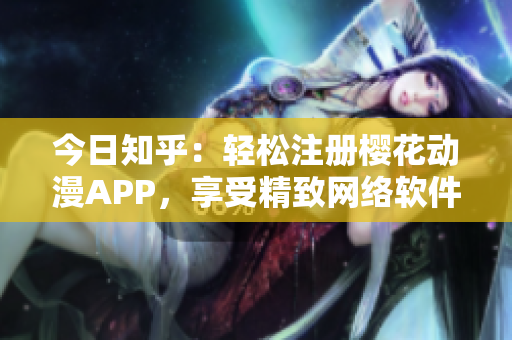 今日知乎：輕松注冊(cè)櫻花動(dòng)漫APP，享受精致網(wǎng)絡(luò)軟件服務(wù)！