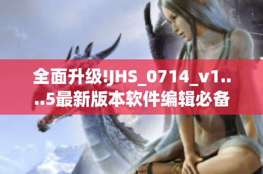 全面升級(jí)!JHS_0714_v1....5最新版本軟件編輯必備