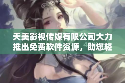 天美影視傳媒有限公司大力推出免費軟件資源，助您輕松完成編輯工作