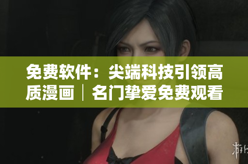 免費(fèi)軟件：尖端科技引領(lǐng)高質(zhì)漫畫│名門摯愛(ài)免費(fèi)觀看