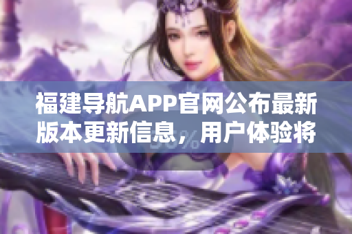 福建導(dǎo)航APP官網(wǎng)公布最新版本更新信息，用戶體驗(yàn)將得到進(jìn)一步提升