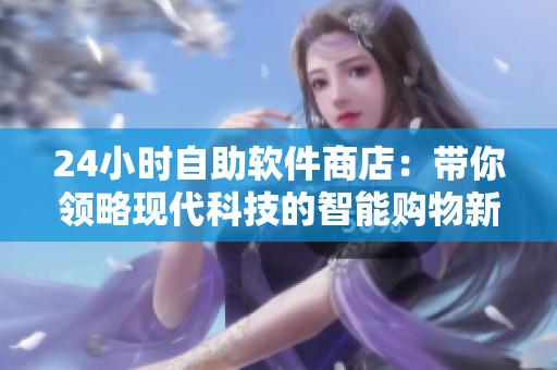 24小時(shí)自助軟件商店：帶你領(lǐng)略現(xiàn)代科技的智能購(gòu)物新體驗(yàn)