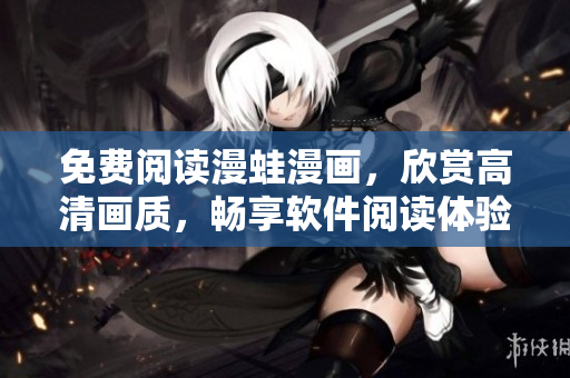 免費(fèi)閱讀漫蛙漫畫，欣賞高清畫質(zhì)，暢享軟件閱讀體驗(yàn)