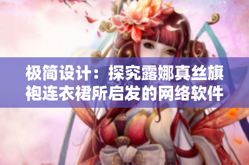 極簡設(shè)計(jì)：探究露娜真絲旗袍連衣裙所啟發(fā)的網(wǎng)絡(luò)軟件界面設(shè)計(jì)靈感