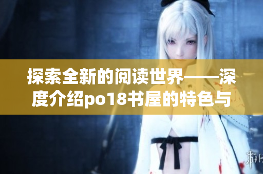 探索全新的閱讀世界——深度介紹po18書屋的特色與優(yōu)勢(shì)
