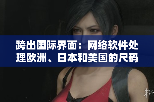 跨出國(guó)際界面：網(wǎng)絡(luò)軟件處理歐洲、日本和美國(guó)的尺碼轉(zhuǎn)換專線