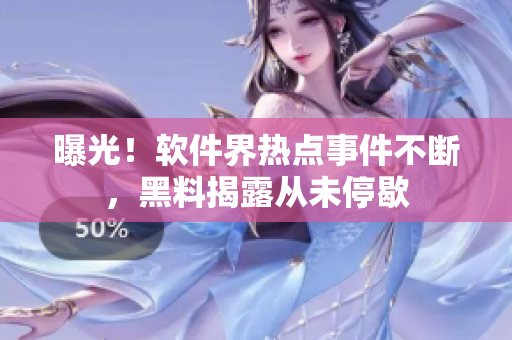 曝光！軟件界熱點事件不斷，黑料揭露從未停歇