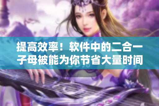 提高效率！軟件中的二合一子母被能為你節(jié)省大量時間