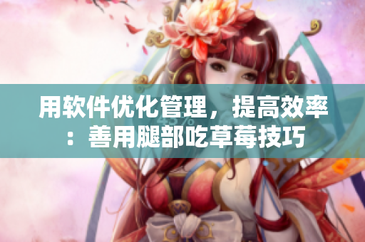 用軟件優(yōu)化管理，提高效率：善用腿部吃草莓技巧