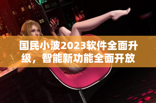國民小波2023軟件全面升級，智能新功能全面開放