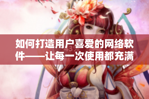 如何打造用戶喜愛的網(wǎng)絡(luò)軟件——讓每一次使用都充滿快樂與享受！