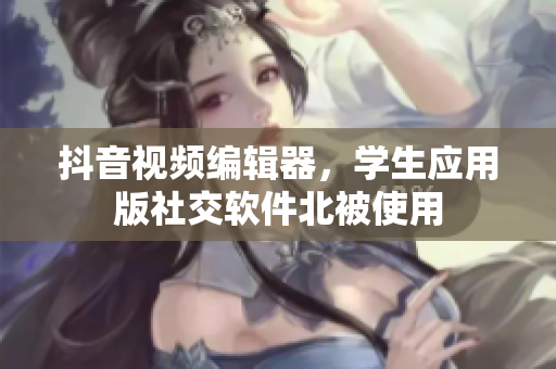 抖音視頻編輯器，學(xué)生應(yīng)用版社交軟件北被使用