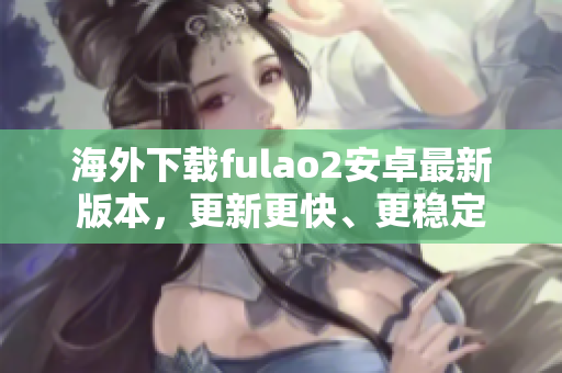 海外下載fulao2安卓最新版本，更新更快、更穩(wěn)定