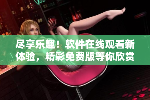 盡享樂趣！軟件在線觀看新體驗，精彩免費版等你欣賞