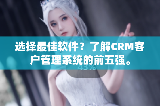 選擇最佳軟件？了解CRM客戶管理系統(tǒng)的前五強(qiáng)。
