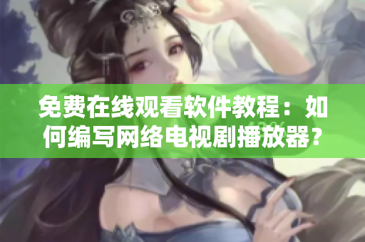 免費(fèi)在線觀看軟件教程：如何編寫網(wǎng)絡(luò)電視劇播放器？
