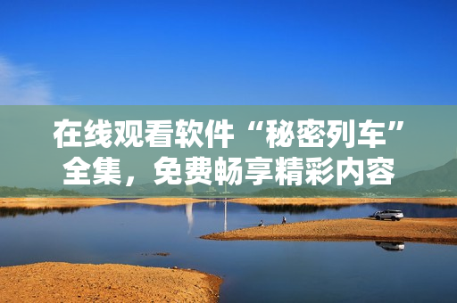 在線觀看軟件“秘密列車”全集，免費(fèi)暢享精彩內(nèi)容