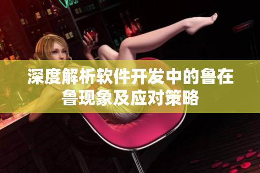 深度解析軟件開發(fā)中的魯在魯現(xiàn)象及應(yīng)對(duì)策略
