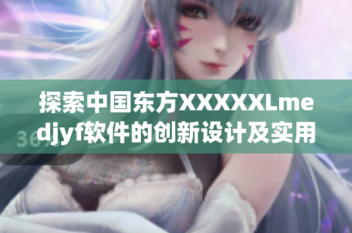 探索中國東方XXXXXLmedjyf軟件的創(chuàng)新設計及實用功能