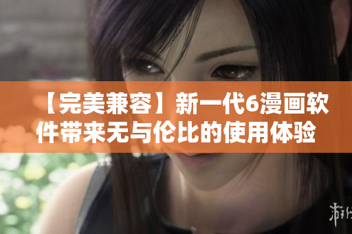 【完美兼容】新一代6漫畫軟件帶來無與倫比的使用體驗！