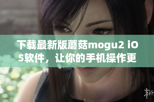 下載最新版蘑菇mogu2 iOS軟件，讓你的手機(jī)操作更輕松高效！