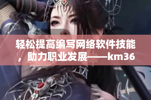 輕松提高編寫網(wǎng)絡軟件技能，助力職業(yè)發(fā)展——km368軟件開發(fā)經(jīng)驗分享