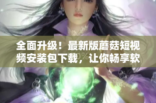 全面升級(jí)！最新版蘑菇短視頻安裝包下載，讓你暢享軟件新功能！
