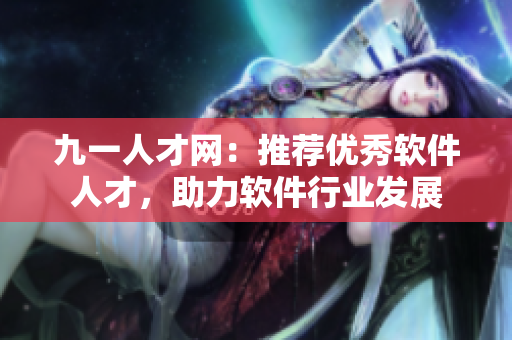九一人才網(wǎng)：推薦優(yōu)秀軟件人才，助力軟件行業(yè)發(fā)展