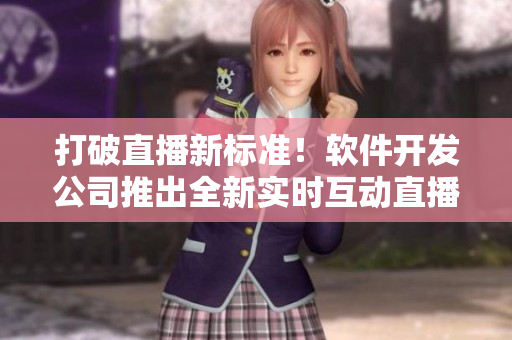 打破直播新標(biāo)準(zhǔn)！軟件開發(fā)公司推出全新實(shí)時互動直播應(yīng)用