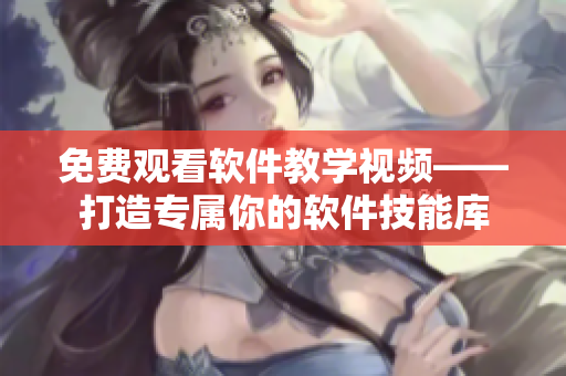 免費(fèi)觀看軟件教學(xué)視頻——打造專屬你的軟件技能庫
