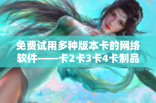 免費(fèi)試用多種版本卡的網(wǎng)絡(luò)軟件——卡2卡3卡4卡制品優(yōu)選！