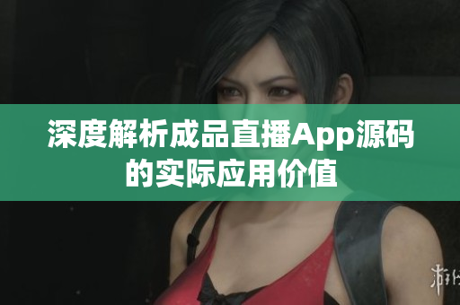 深度解析成品直播App源碼的實際應(yīng)用價值