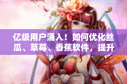 億級用戶涌入！如何優(yōu)化絲瓜、草莓、香蕉軟件，提升用戶體驗？