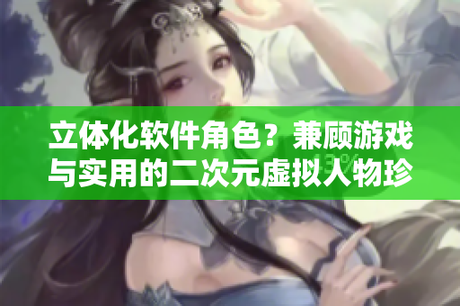 立體化軟件角色？兼顧游戲與實用的二次元虛擬人物珍藏！