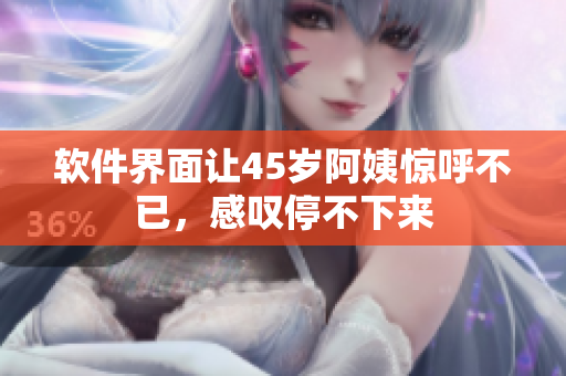 軟件界面讓45歲阿姨驚呼不已，感嘆停不下來