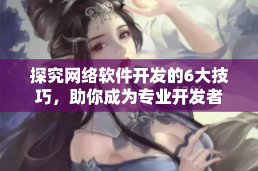探究網(wǎng)絡(luò)軟件開(kāi)發(fā)的6大技巧，助你成為專(zhuān)業(yè)開(kāi)發(fā)者