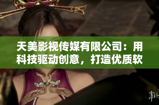 天美影視傳媒有限公司：用科技驅(qū)動(dòng)創(chuàng)意，打造優(yōu)質(zhì)軟件產(chǎn)品