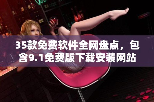 35款免費(fèi)軟件全網(wǎng)盤點(diǎn)，包含9.1免費(fèi)版下載安裝網(wǎng)站，一網(wǎng)打盡！